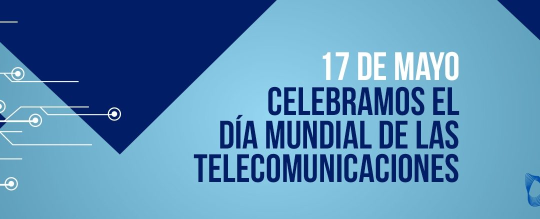 17 de mayo: Día Mundial de las Telecomunicaciones y la Sociedad de la Información